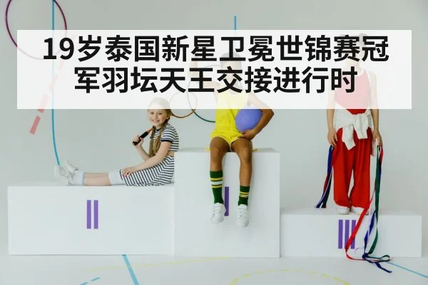 19岁泰国新星卫冕世锦赛冠军羽坛天王交接进行时