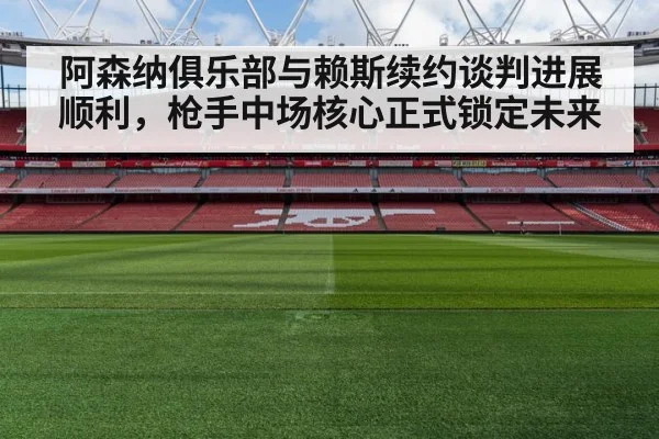 阿森纳俱乐部与赖斯续约谈判进展顺利,枪手中场核心正式锁定未来