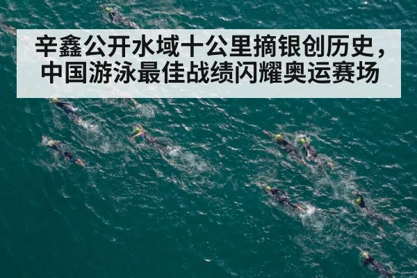 辛鑫公开水域十公里摘银创历史,中国游泳最佳战绩闪耀奥运赛场