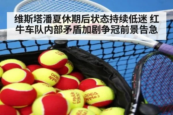 维斯塔潘夏休期后状态持续低迷 红牛车队内部矛盾加剧争冠前景告急