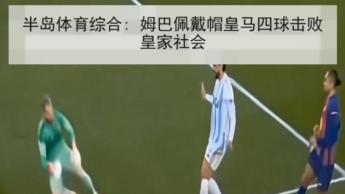 半岛体育综合: 姆巴佩戴帽皇马四球击败皇家社会