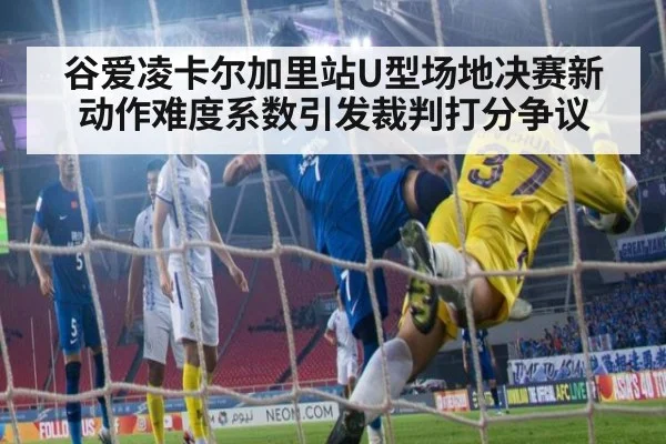谷爱凌卡尔加里站U型场地决赛新动作难度系数引发裁判打分争议