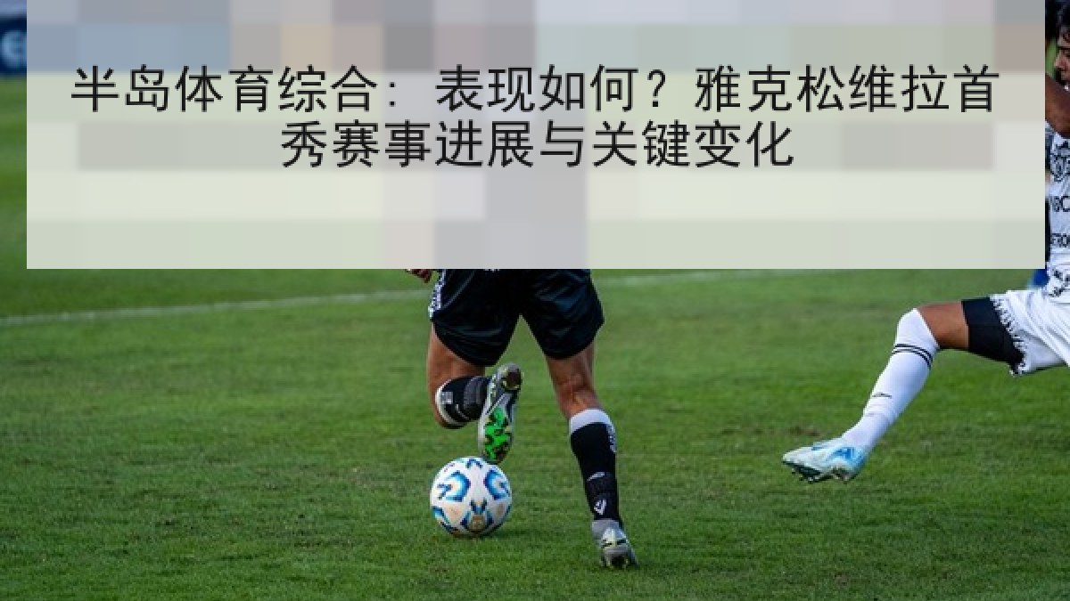 半岛体育综合: 表现如何？雅克松维拉首秀赛事进展与关键变化