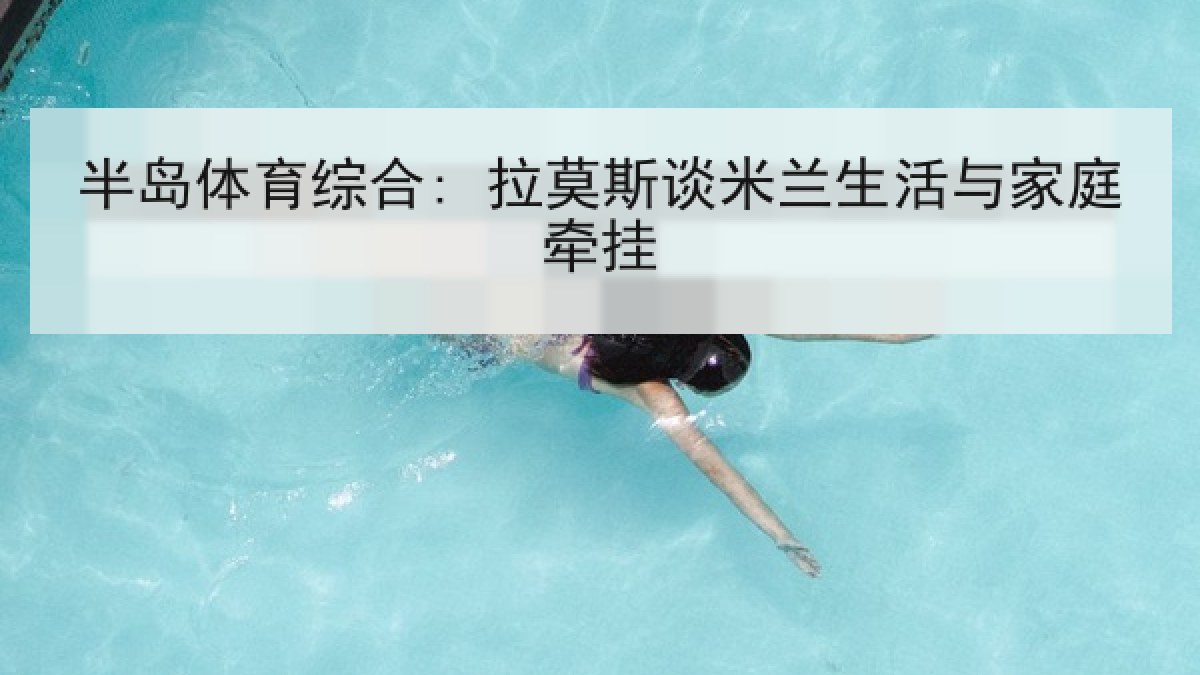 半岛体育综合: 拉莫斯谈米兰生活与家庭牵挂